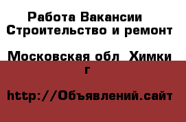 Работа Вакансии - Строительство и ремонт. Московская обл.,Химки г.